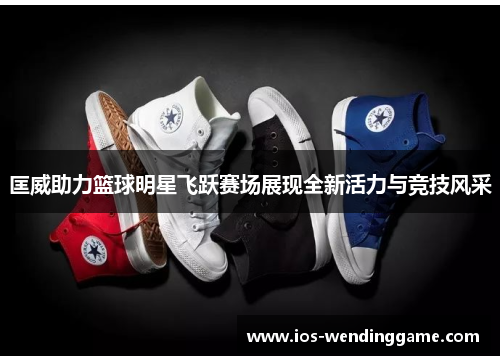 匡威助力篮球明星飞跃赛场展现全新活力与竞技风采
